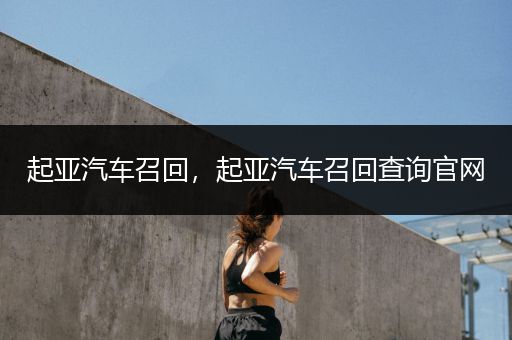 起亚汽车召回，起亚汽车召回查询官网