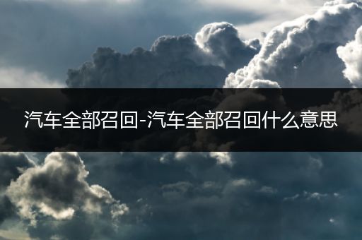 汽车全部召回-汽车全部召回什么意思