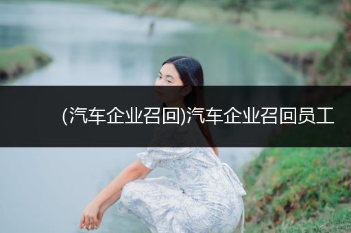 （汽车企业召回)汽车企业召回员工