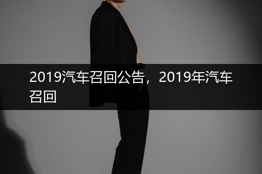 2019汽车召回公告，2019年汽车召回