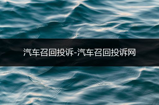 汽车召回投诉-汽车召回投诉网