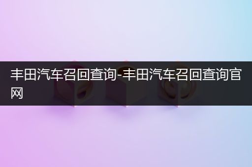 丰田汽车召回查询-丰田汽车召回查询官网