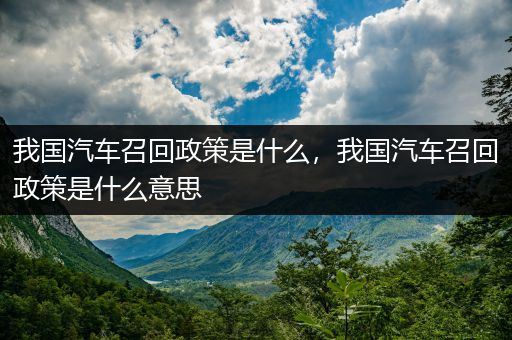 我国汽车召回政策是什么，我国汽车召回政策是什么意思