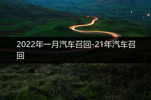 2022年一月汽车召回-21年汽车召回