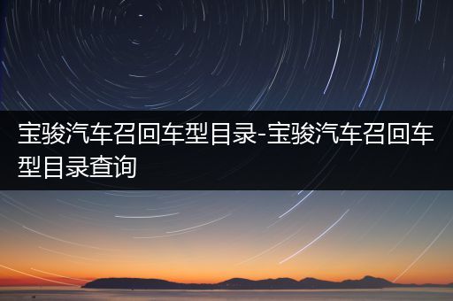 宝骏汽车召回车型目录-宝骏汽车召回车型目录查询