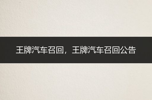 王牌汽车召回，王牌汽车召回公告