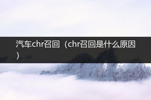 汽车chr召回（chr召回是什么原因）