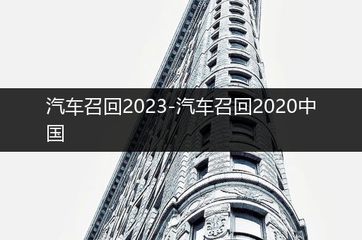 汽车召回2023-汽车召回2020中国