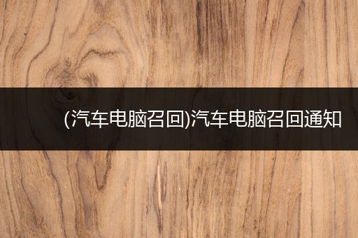 （汽车电脑召回)汽车电脑召回通知