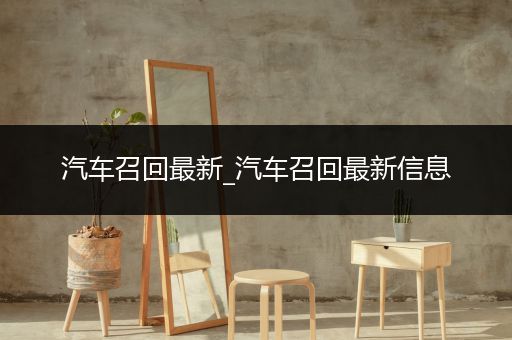 汽车召回最新_汽车召回最新信息