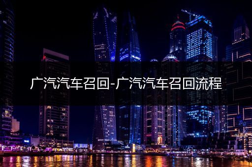 广汽汽车召回-广汽汽车召回流程