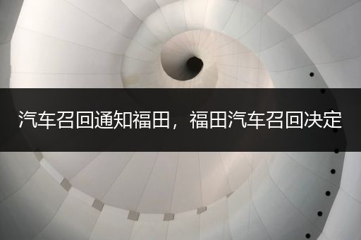 汽车召回通知福田，福田汽车召回决定