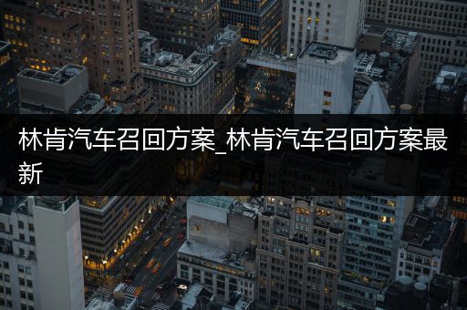 林肯汽车召回方案_林肯汽车召回方案最新