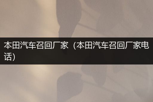 本田汽车召回厂家（本田汽车召回厂家电话）