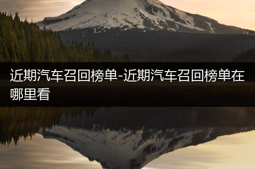 近期汽车召回榜单-近期汽车召回榜单在哪里看