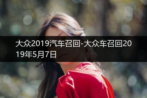 大众2019汽车召回-大众车召回2019年5月7日