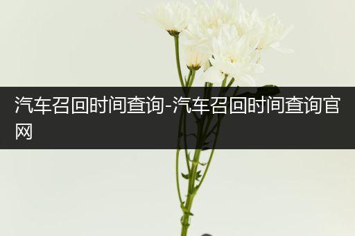 汽车召回时间查询-汽车召回时间查询官网