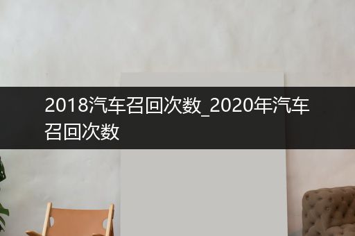 2018汽车召回次数_2020年汽车召回次数