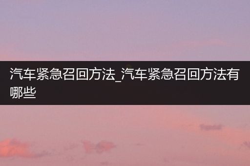 汽车紧急召回方法_汽车紧急召回方法有哪些