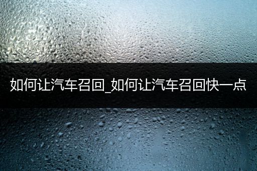 如何让汽车召回_如何让汽车召回快一点