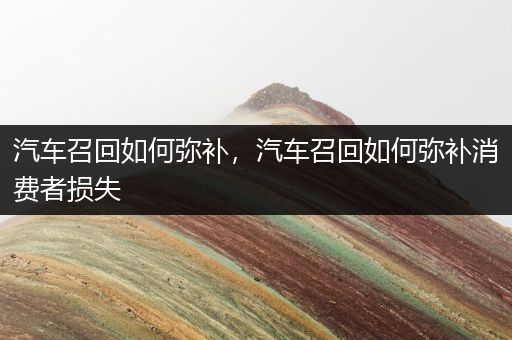 汽车召回如何弥补，汽车召回如何弥补消费者损失