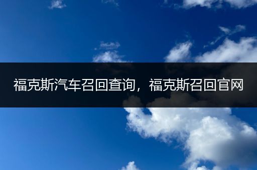 福克斯汽车召回查询，福克斯召回官网